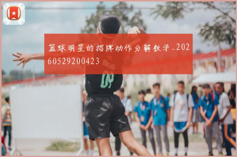 篮球明星的招牌动作分解教学_20260529200423