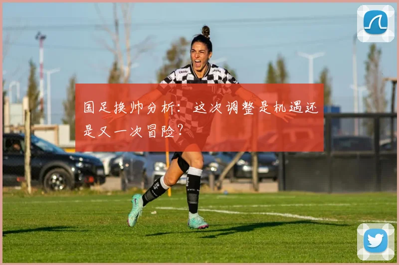 国足换帅分析:这次调整是机遇还是又一次冒险?