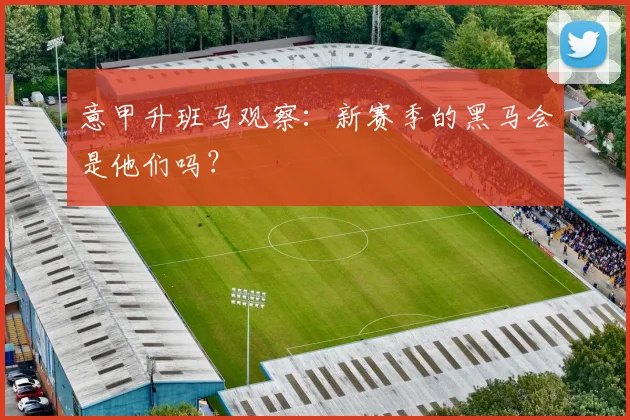 意甲升班马观察：新赛季的黑马会是他们吗？