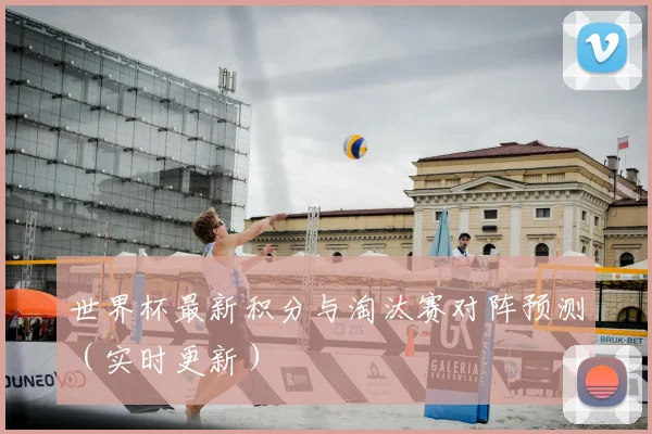世界杯最新积分与淘汰赛对阵预测(实时更新)