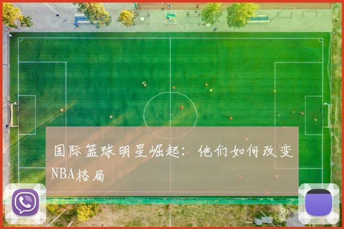 国际篮球明星崛起:他们如何改变NBA格局