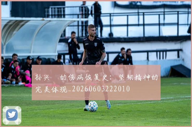 孙兴慜的伤病恢复史:坚韧精神的完美体现_20260603222010