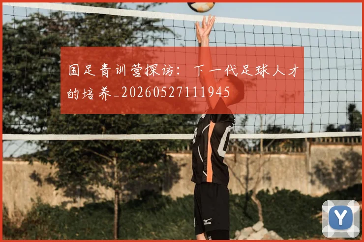 国足青训营探访:下一代足球人才的培养_20260527111945