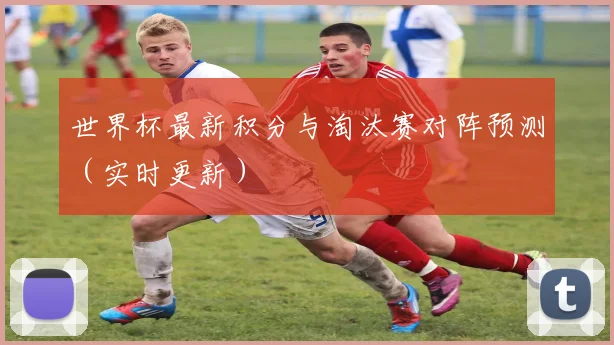 世界杯最新积分与淘汰赛对阵预测(实时更新)