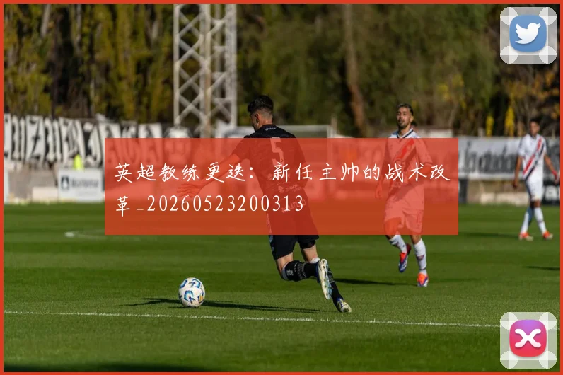 英超教练更迭:新任主帅的战术改革_20260523200313