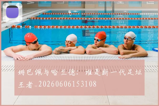 姆巴佩与哈兰德:谁是新一代足坛王者_20260606153108