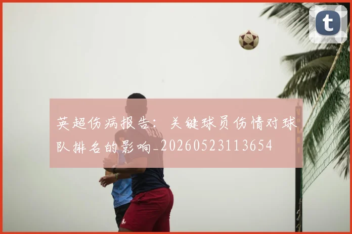 英超伤病报告:关键球员伤情对球队排名的影响_20260523113654