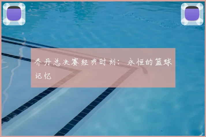 乔丹总决赛经典时刻:永恒的篮球记忆