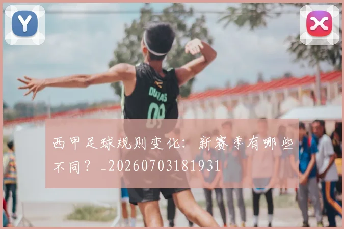 西甲足球规则变化：新赛季有哪些不同？_20260703181931