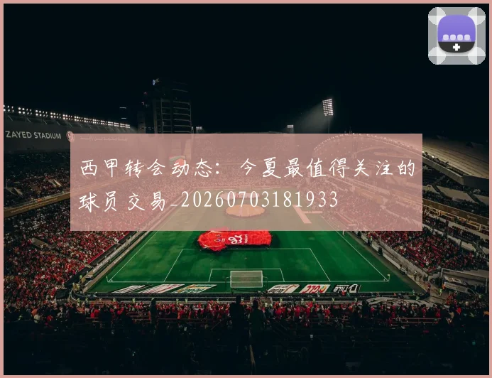 西甲转会动态：今夏最值得关注的球员交易_20260703181933