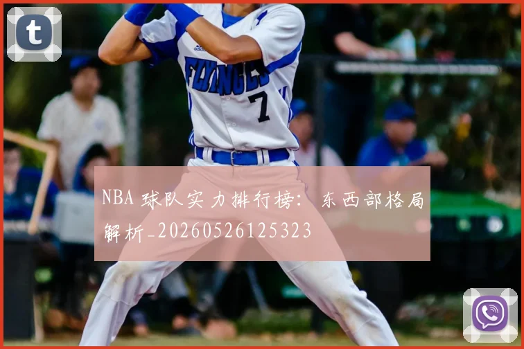 NBA 球队实力排行榜：东西部格局解析_20260526125323