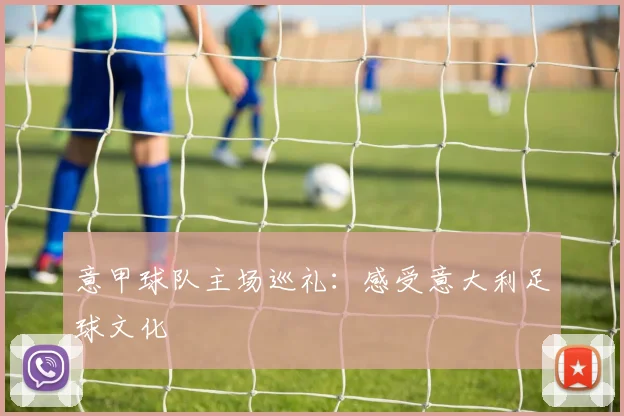 意甲球队主场巡礼:感受意大利足球文化