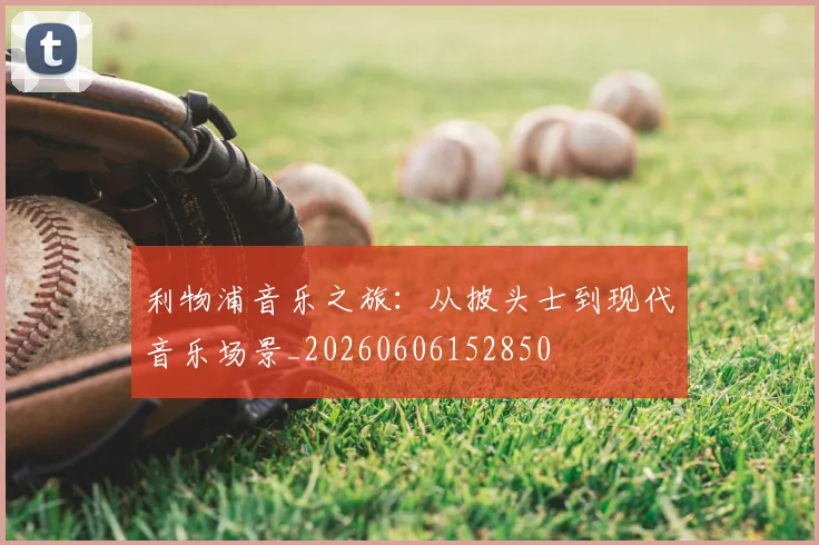 利物浦音乐之旅：从披头士到现代音乐场景_20260606152850