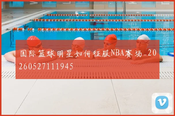 国际篮球明星如何征服NBA赛场_20260527111945