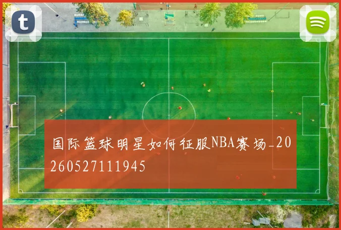国际篮球明星如何征服NBA赛场_20260527111945