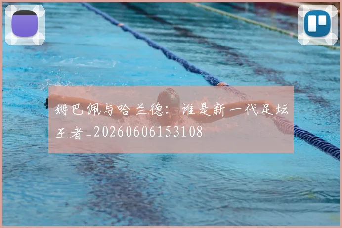 姆巴佩与哈兰德:谁是新一代足坛王者_20260606153108