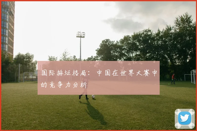 国际排坛格局:中国在世界大赛中的竞争力分析